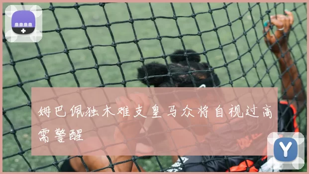 姆巴佩独木难支皇马众将自视过高需警醒