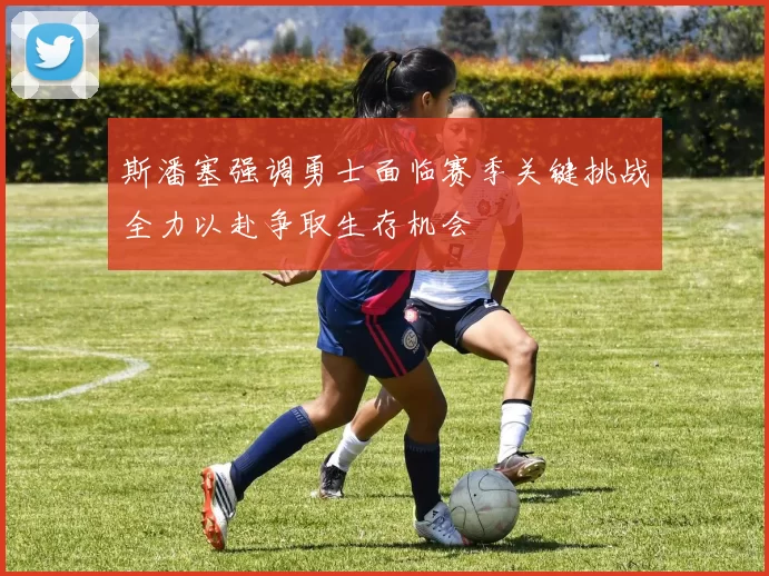 斯潘塞强调勇士面临赛季关键挑战全力以赴争取生存机会