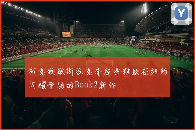 布克致敬斯派克李经典鞋款在纽约闪耀登场的Book2新作