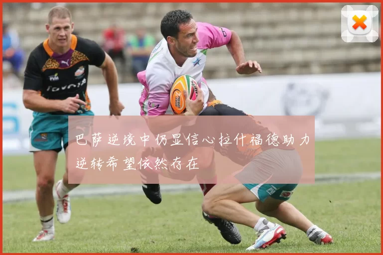 巴萨逆境中仍显信心拉什福德助力逆转希望依然存在