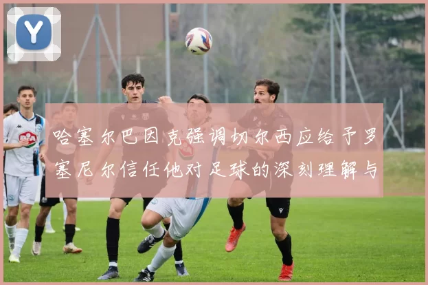 哈塞尔巴因克强调切尔西应给予罗塞尼尔信任他对足球的深刻理解与洞察