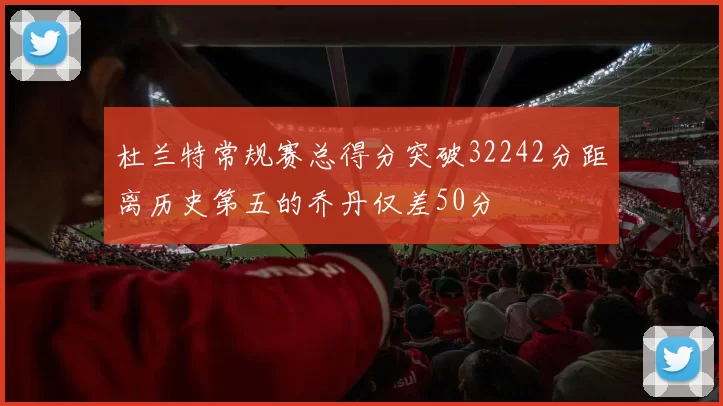 杜兰特常规赛总得分突破32242分距离历史第五的乔丹仅差50分