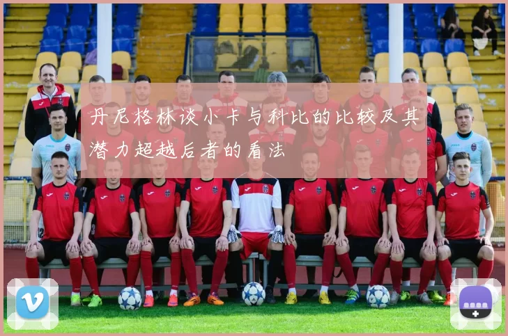 丹尼格林谈小卡与科比的比较及其潜力超越后者的看法