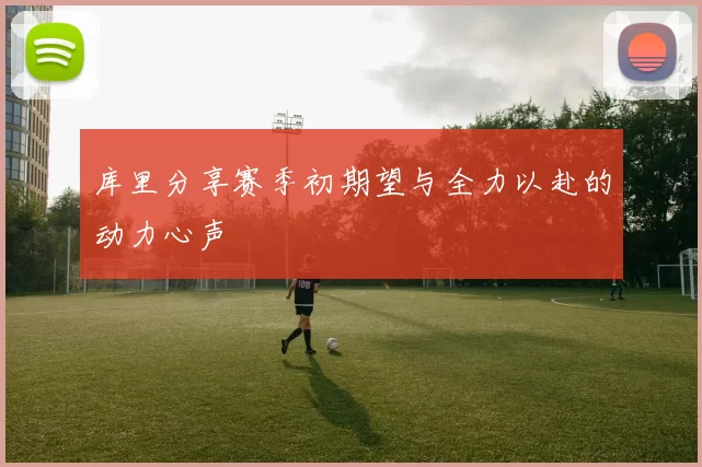 库里分享赛季初期望与全力以赴的动力心声