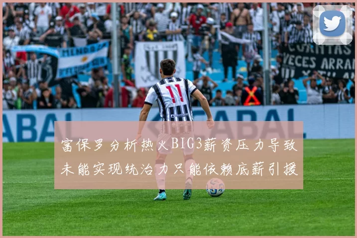 富保罗分析热火BIG3薪资压力导致未能实现统治力只能依赖底薪引援