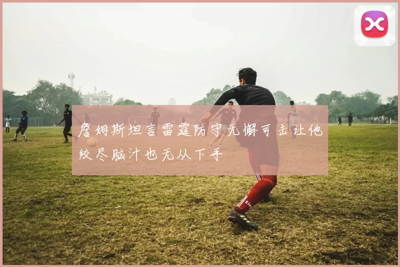 詹姆斯坦言雷霆防守无懈可击让他绞尽脑汁也无从下手