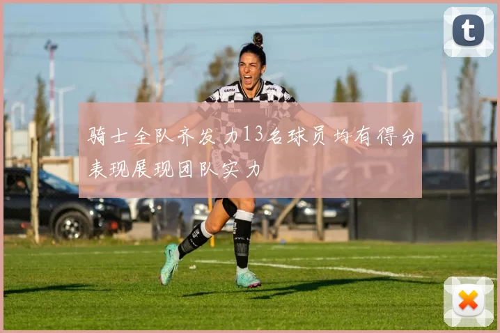 骑士全队齐发力13名球员均有得分表现展现团队实力