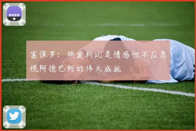 富保罗：热爱科比是情感但不应忽视阿德巴约的伟大成就