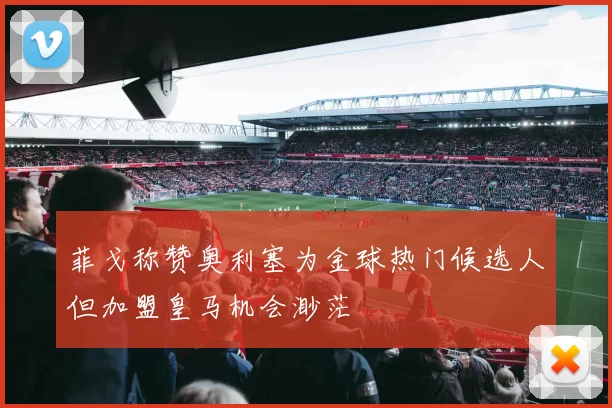菲戈称赞奥利塞为金球热门候选人但加盟皇马机会渺茫