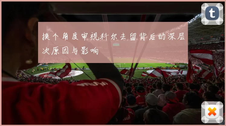 换个角度审视科尔去留背后的深层次原因与影响