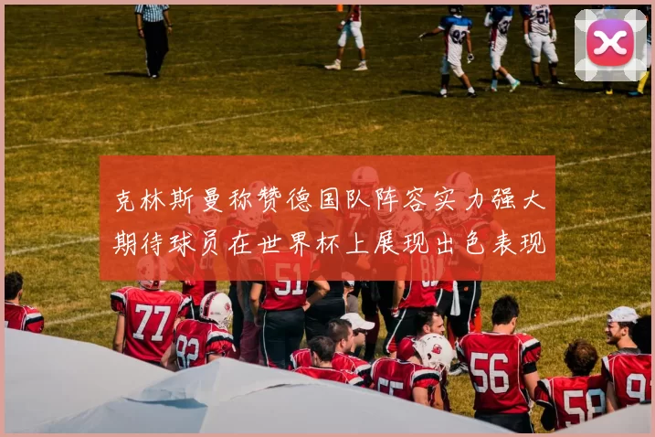 克林斯曼称赞德国队阵容实力强大期待球员在世界杯上展现出色表现