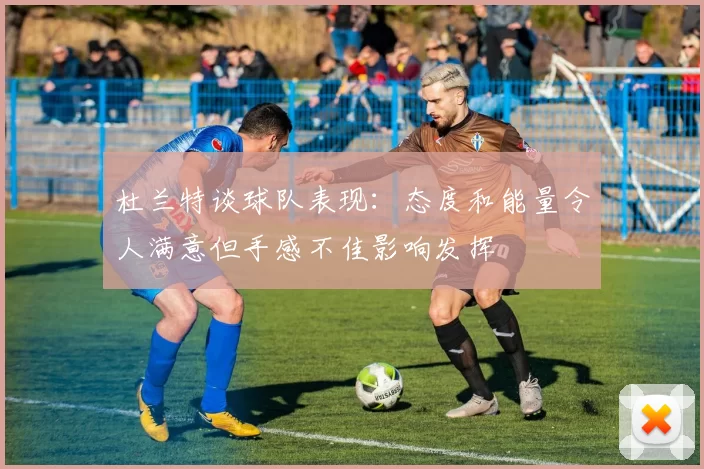杜兰特谈球队表现：态度和能量令人满意但手感不佳影响发挥