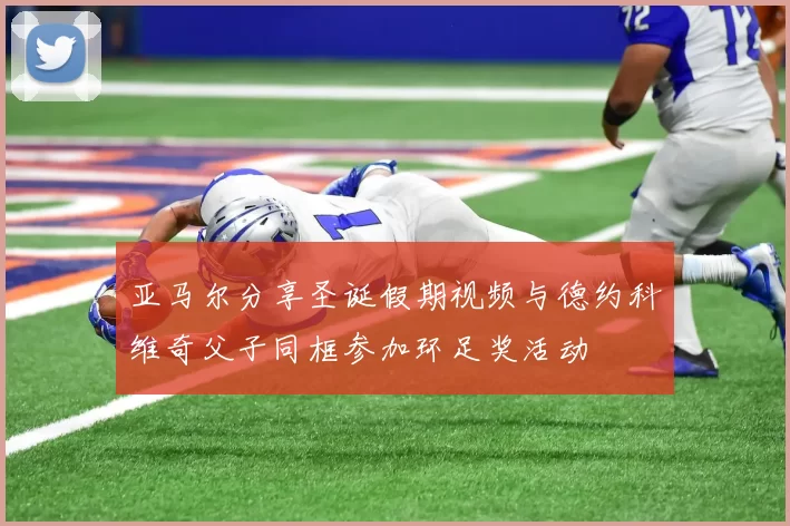 亚马尔分享圣诞假期视频与德约科维奇父子同框参加环足奖活动