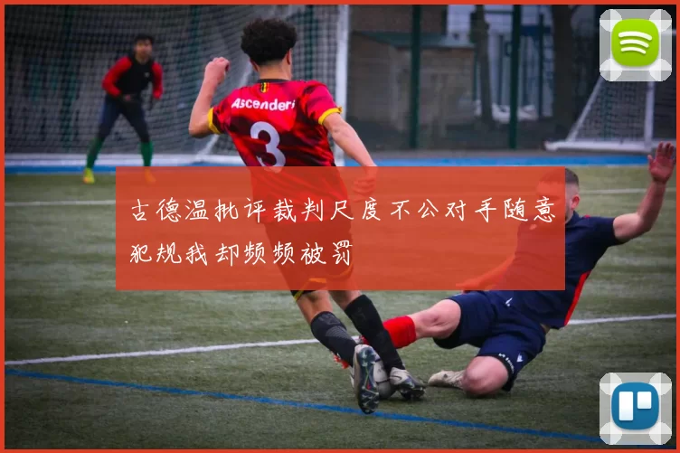 古德温批评裁判尺度不公对手随意犯规我却频频被罚