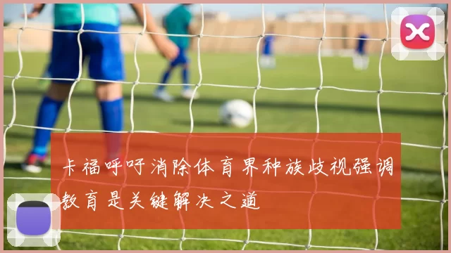 卡福呼吁消除体育界种族歧视强调教育是关键解决之道