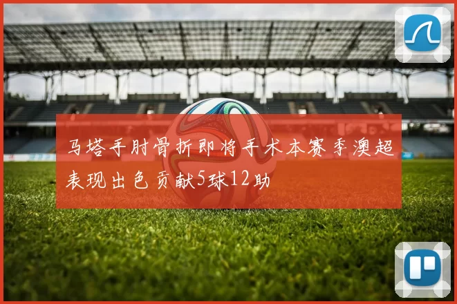 马塔手肘骨折即将手术本赛季澳超表现出色贡献5球12助