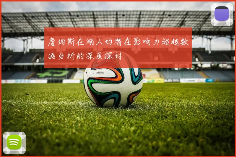 詹姆斯在湖人的潜在影响力超越数据分析的深度探讨