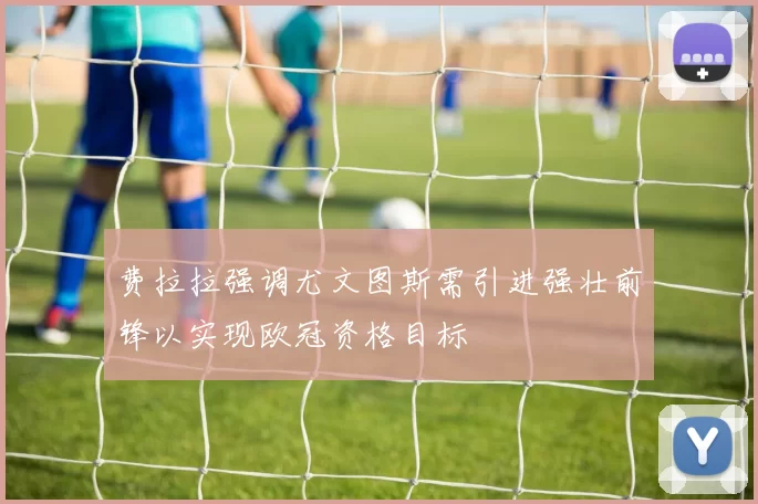 费拉拉强调尤文图斯需引进强壮前锋以实现欧冠资格目标