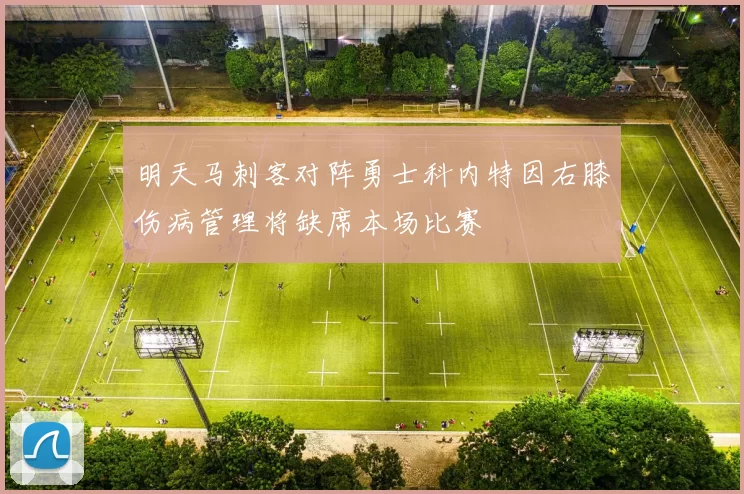 明天马刺客对阵勇士科内特因右膝伤病管理将缺席本场比赛