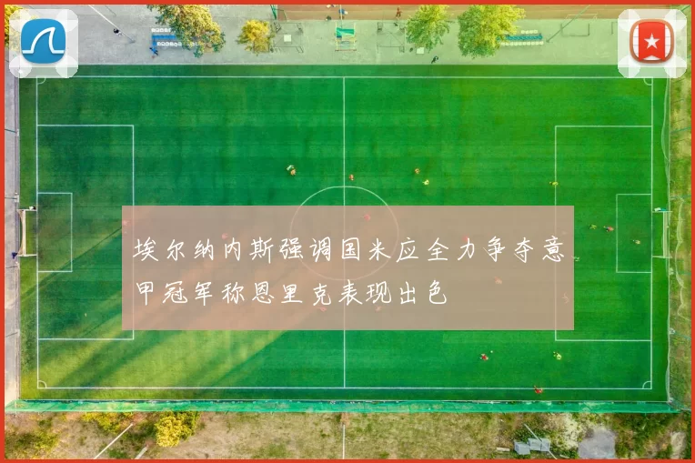埃尔纳内斯强调国米应全力争夺意甲冠军称恩里克表现出色