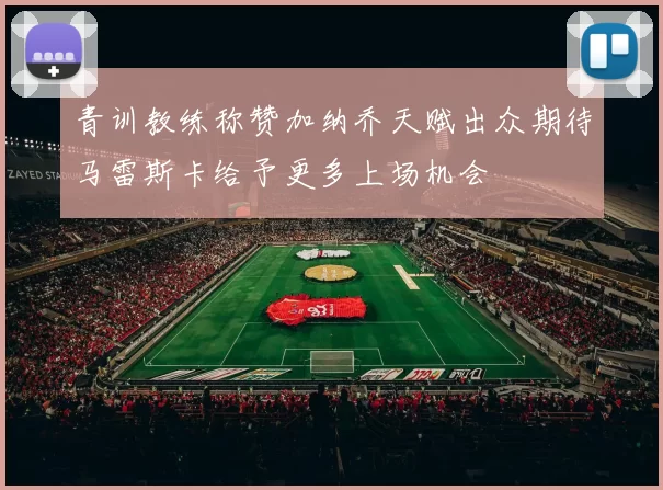 青训教练称赞加纳乔天赋出众期待马雷斯卡给予更多上场机会