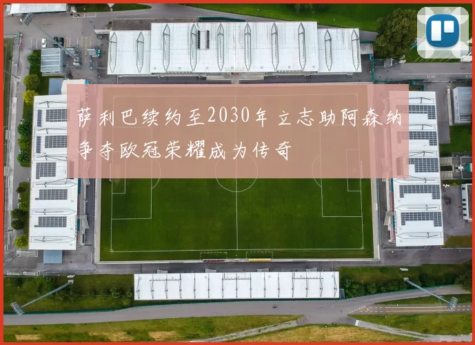 萨利巴续约至2030年立志助阿森纳争夺欧冠荣耀成为传奇