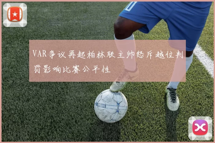 VAR争议再起柏林联主帅怒斥越位判罚影响比赛公平性