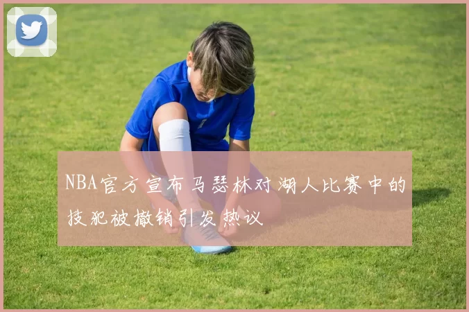 NBA官方宣布马瑟林对湖人比赛中的技犯被撤销引发热议