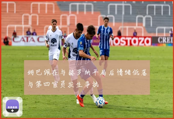 姆巴佩在与赫罗纳平局后情绪低落与第四官员发生争执