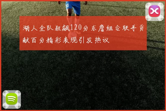 湖人全队狂飙120分东詹组合联手贡献百分精彩表现引发热议