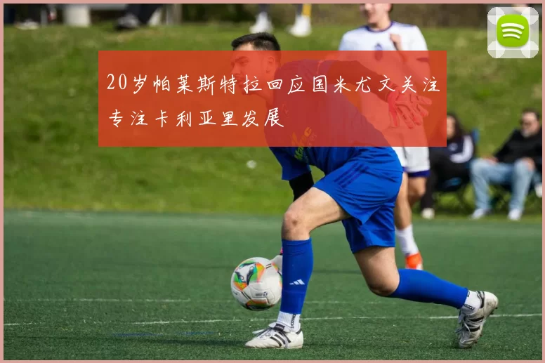20岁帕莱斯特拉回应国米尤文关注专注卡利亚里发展