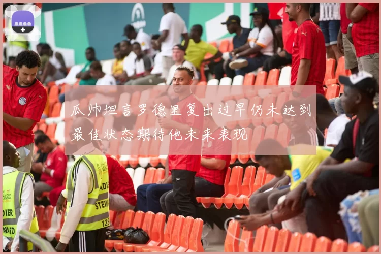 瓜帅坦言罗德里复出过早仍未达到最佳状态期待他未来表现